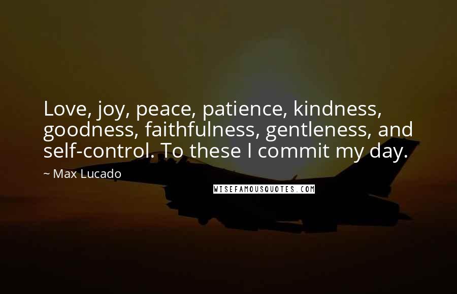 Max Lucado Quotes: Love, joy, peace, patience, kindness, goodness, faithfulness, gentleness, and self-control. To these I commit my day.