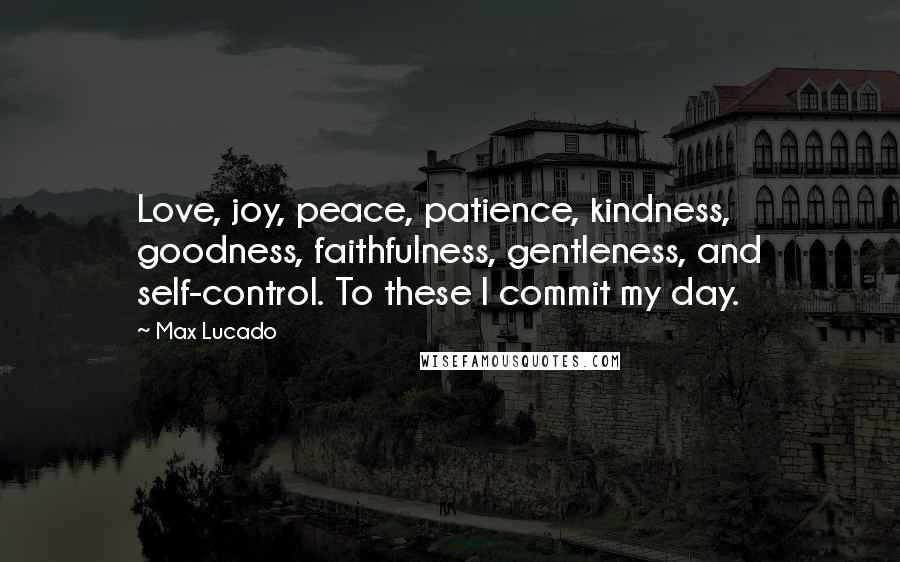 Max Lucado Quotes: Love, joy, peace, patience, kindness, goodness, faithfulness, gentleness, and self-control. To these I commit my day.