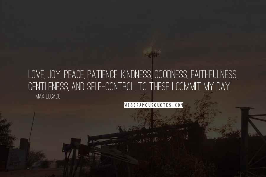 Max Lucado Quotes: Love, joy, peace, patience, kindness, goodness, faithfulness, gentleness, and self-control. To these I commit my day.