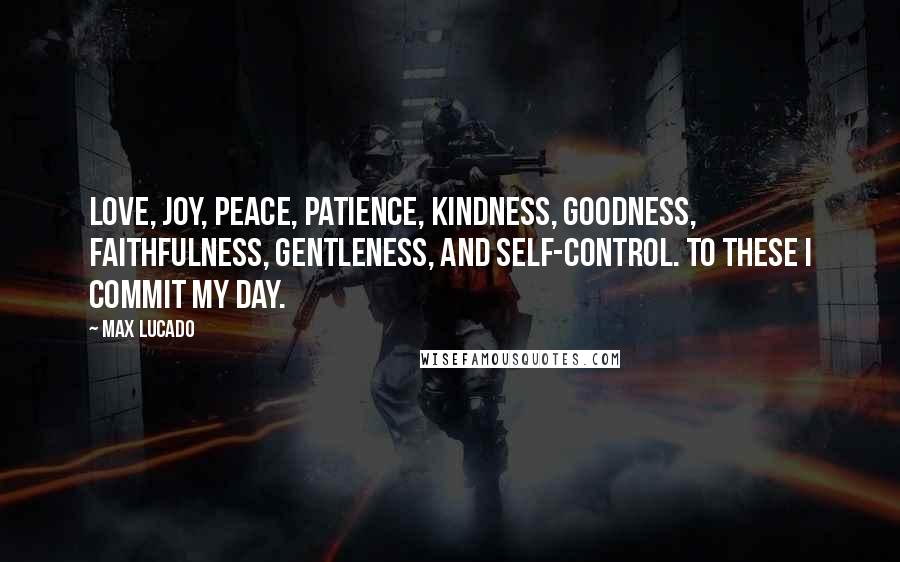 Max Lucado Quotes: Love, joy, peace, patience, kindness, goodness, faithfulness, gentleness, and self-control. To these I commit my day.