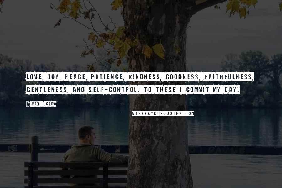 Max Lucado Quotes: Love, joy, peace, patience, kindness, goodness, faithfulness, gentleness, and self-control. To these I commit my day.