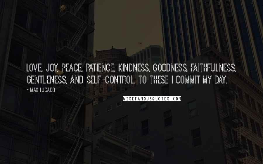 Max Lucado Quotes: Love, joy, peace, patience, kindness, goodness, faithfulness, gentleness, and self-control. To these I commit my day.