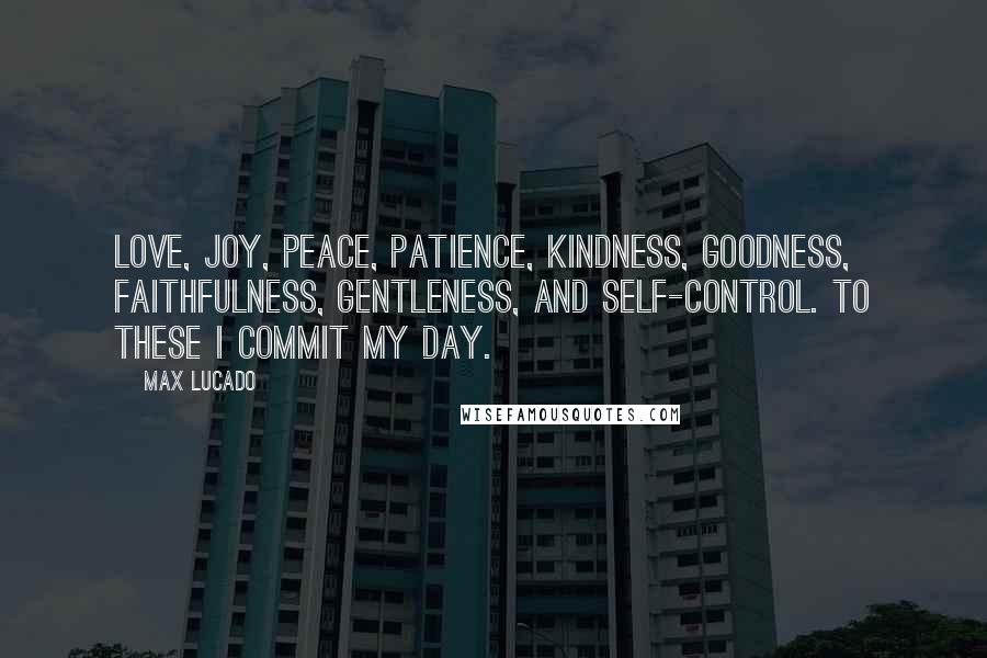 Max Lucado Quotes: Love, joy, peace, patience, kindness, goodness, faithfulness, gentleness, and self-control. To these I commit my day.