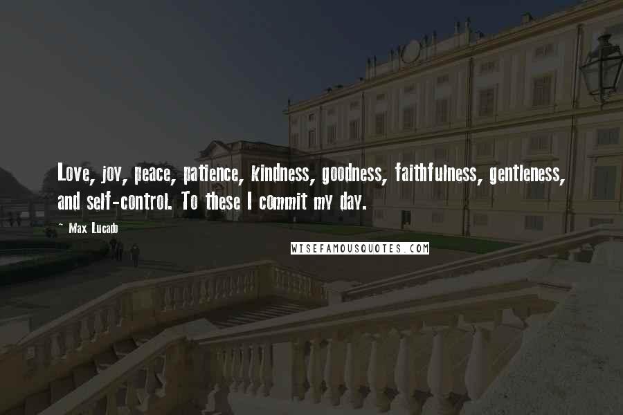 Max Lucado Quotes: Love, joy, peace, patience, kindness, goodness, faithfulness, gentleness, and self-control. To these I commit my day.