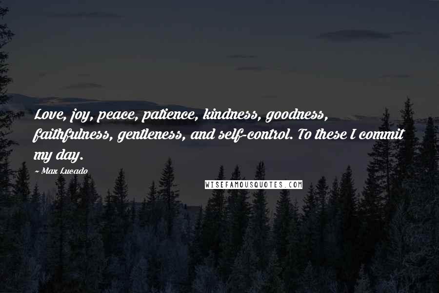 Max Lucado Quotes: Love, joy, peace, patience, kindness, goodness, faithfulness, gentleness, and self-control. To these I commit my day.