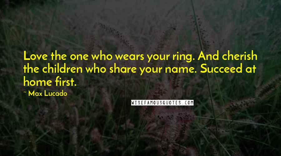 Max Lucado Quotes: Love the one who wears your ring. And cherish the children who share your name. Succeed at home first.