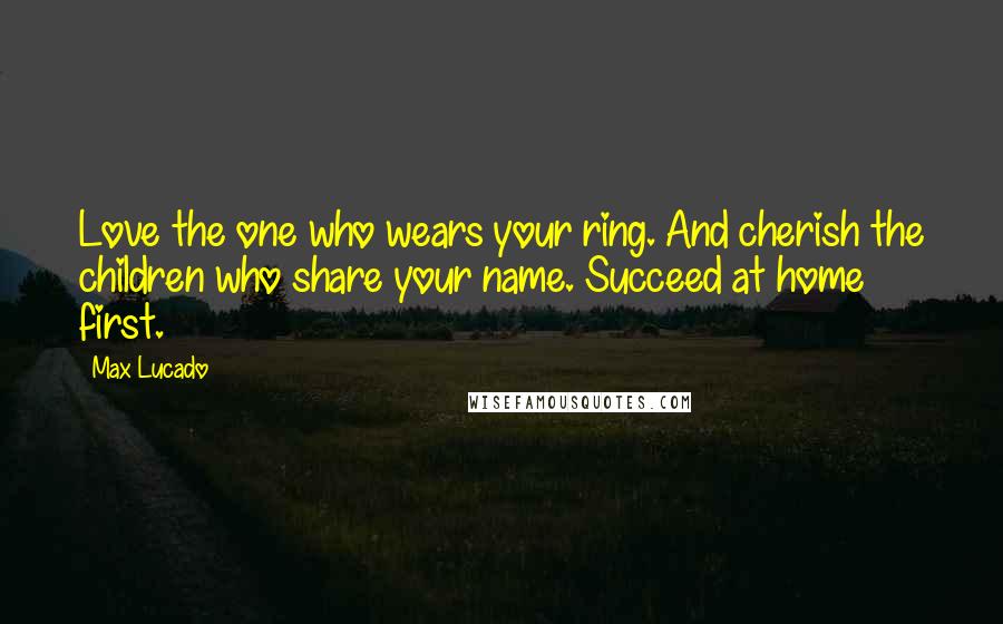 Max Lucado Quotes: Love the one who wears your ring. And cherish the children who share your name. Succeed at home first.