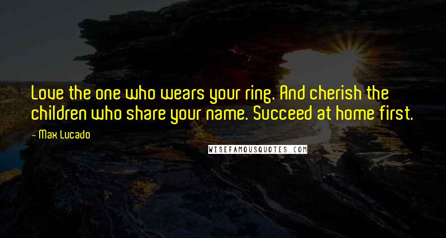 Max Lucado Quotes: Love the one who wears your ring. And cherish the children who share your name. Succeed at home first.