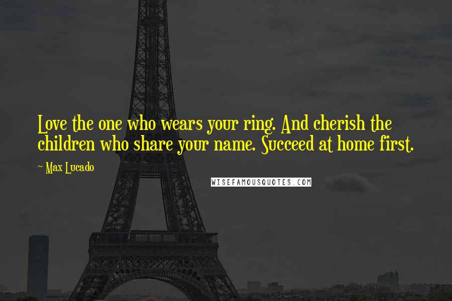 Max Lucado Quotes: Love the one who wears your ring. And cherish the children who share your name. Succeed at home first.