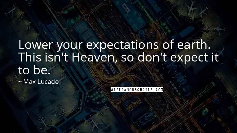 Max Lucado Quotes: Lower your expectations of earth. This isn't Heaven, so don't expect it to be.