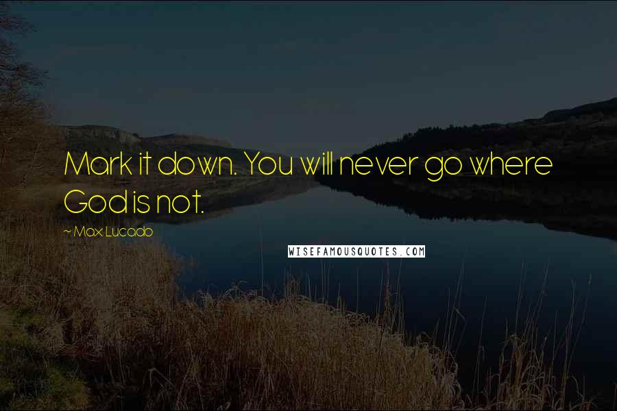 Max Lucado Quotes: Mark it down. You will never go where God is not.