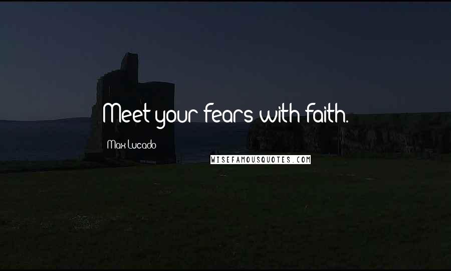 Max Lucado Quotes: Meet your fears with faith.