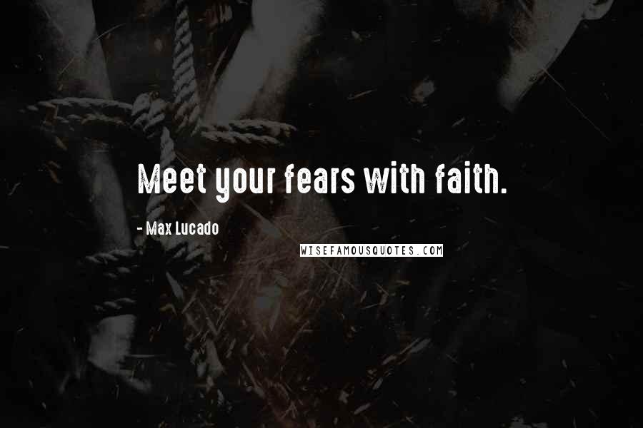 Max Lucado Quotes: Meet your fears with faith.