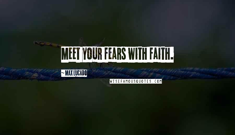 Max Lucado Quotes: Meet your fears with faith.