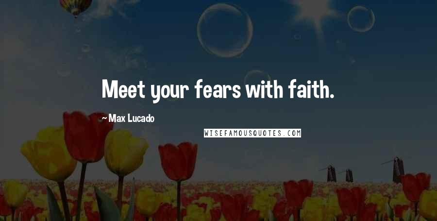 Max Lucado Quotes: Meet your fears with faith.