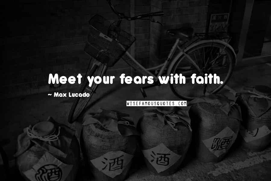 Max Lucado Quotes: Meet your fears with faith.