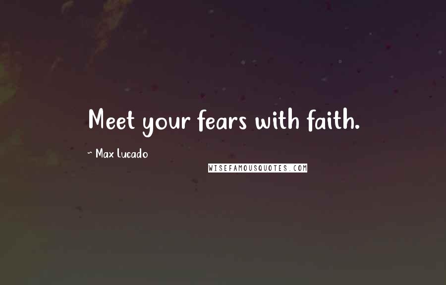 Max Lucado Quotes: Meet your fears with faith.