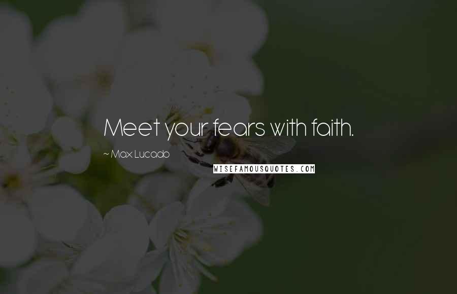 Max Lucado Quotes: Meet your fears with faith.