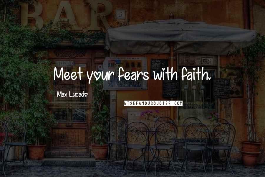 Max Lucado Quotes: Meet your fears with faith.