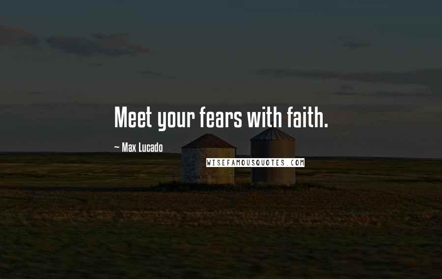 Max Lucado Quotes: Meet your fears with faith.