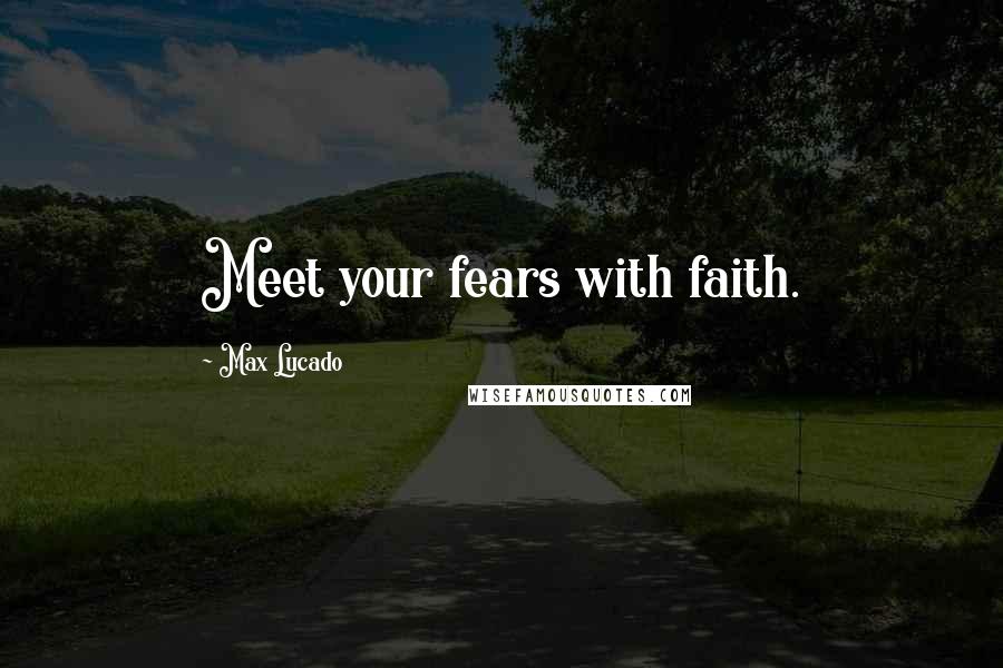 Max Lucado Quotes: Meet your fears with faith.