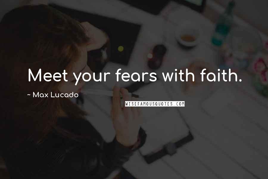 Max Lucado Quotes: Meet your fears with faith.