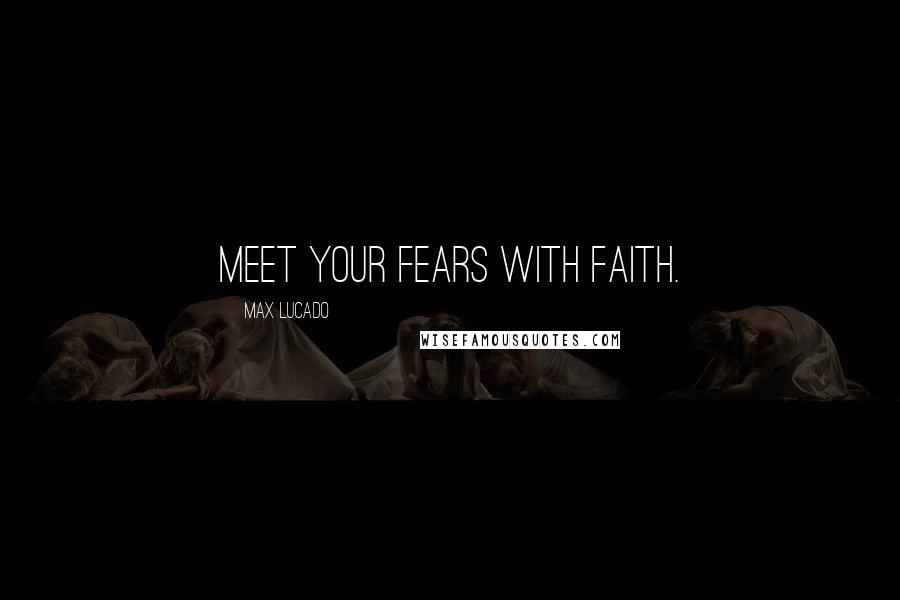 Max Lucado Quotes: Meet your fears with faith.