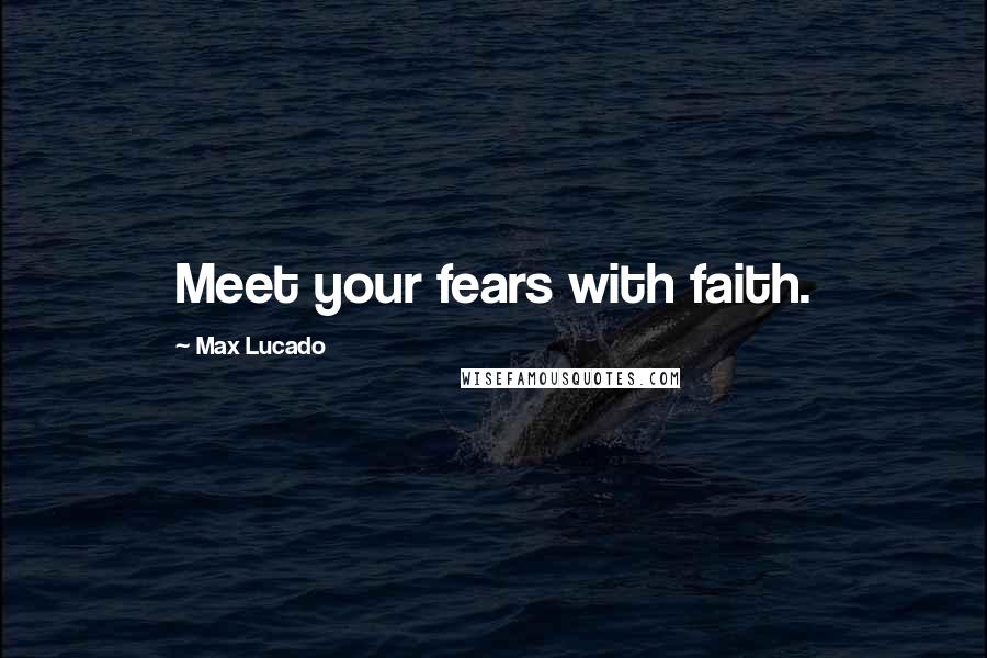 Max Lucado Quotes: Meet your fears with faith.