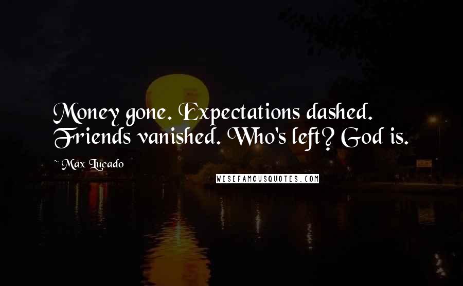 Max Lucado Quotes: Money gone. Expectations dashed. Friends vanished. Who's left? God is.