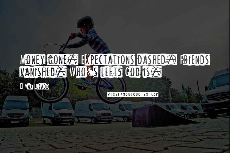 Max Lucado Quotes: Money gone. Expectations dashed. Friends vanished. Who's left? God is.