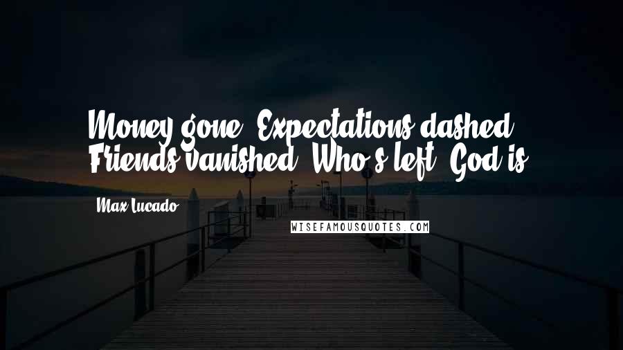 Max Lucado Quotes: Money gone. Expectations dashed. Friends vanished. Who's left? God is.