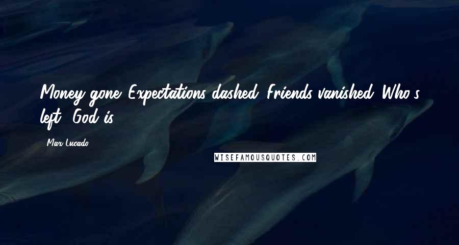 Max Lucado Quotes: Money gone. Expectations dashed. Friends vanished. Who's left? God is.