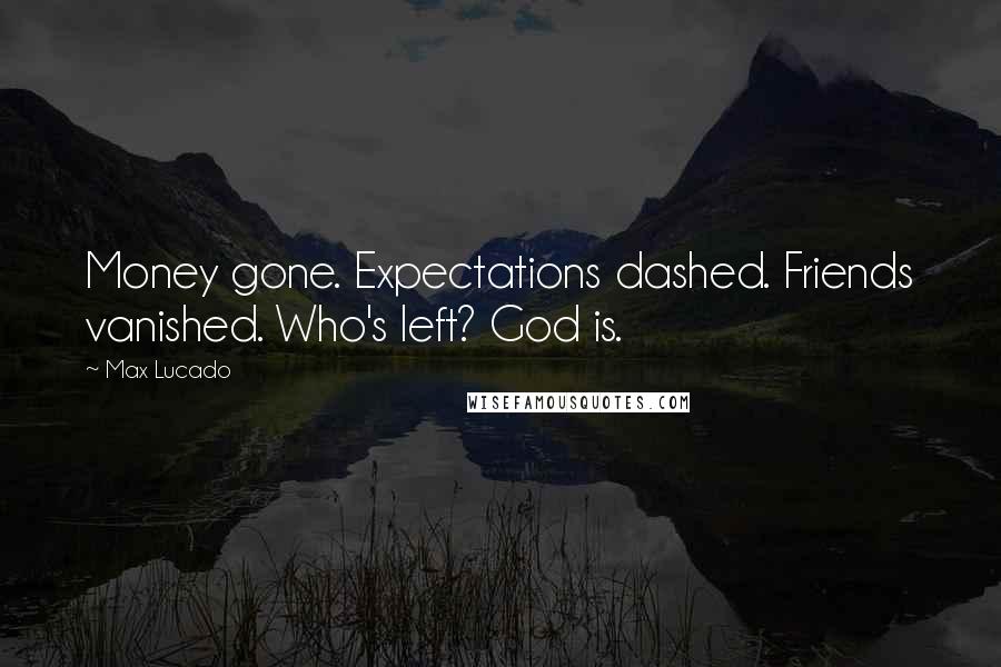 Max Lucado Quotes: Money gone. Expectations dashed. Friends vanished. Who's left? God is.