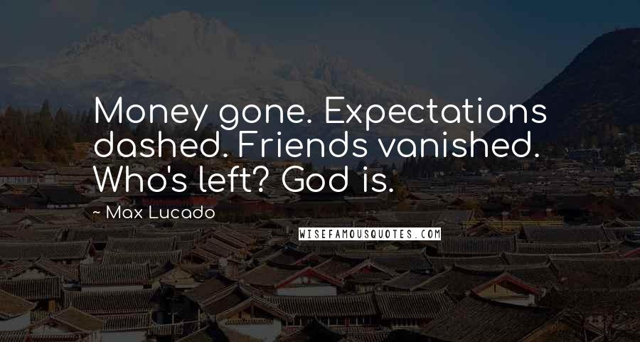 Max Lucado Quotes: Money gone. Expectations dashed. Friends vanished. Who's left? God is.