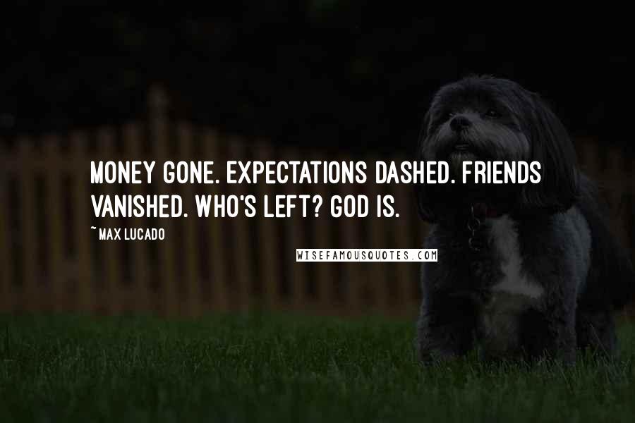 Max Lucado Quotes: Money gone. Expectations dashed. Friends vanished. Who's left? God is.