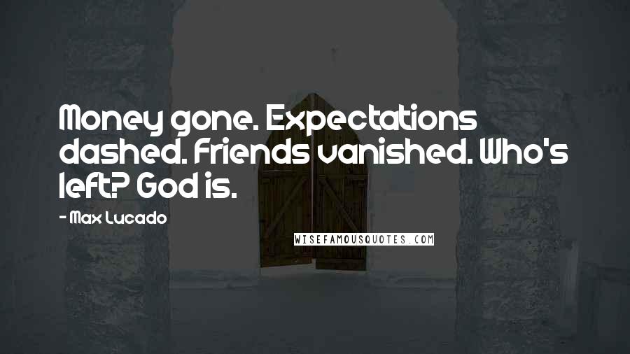 Max Lucado Quotes: Money gone. Expectations dashed. Friends vanished. Who's left? God is.