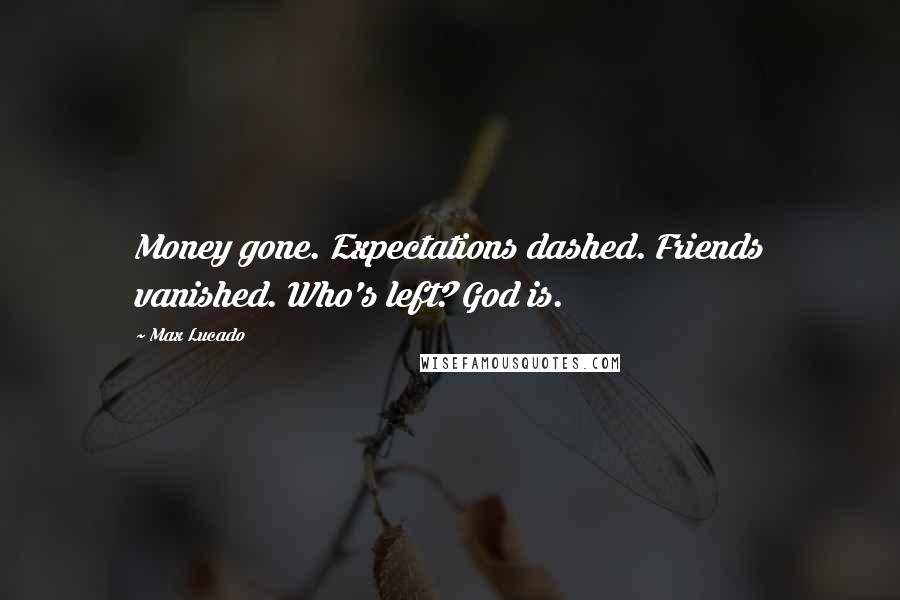 Max Lucado Quotes: Money gone. Expectations dashed. Friends vanished. Who's left? God is.