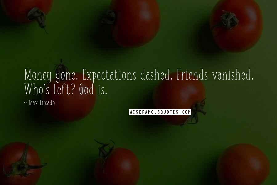 Max Lucado Quotes: Money gone. Expectations dashed. Friends vanished. Who's left? God is.