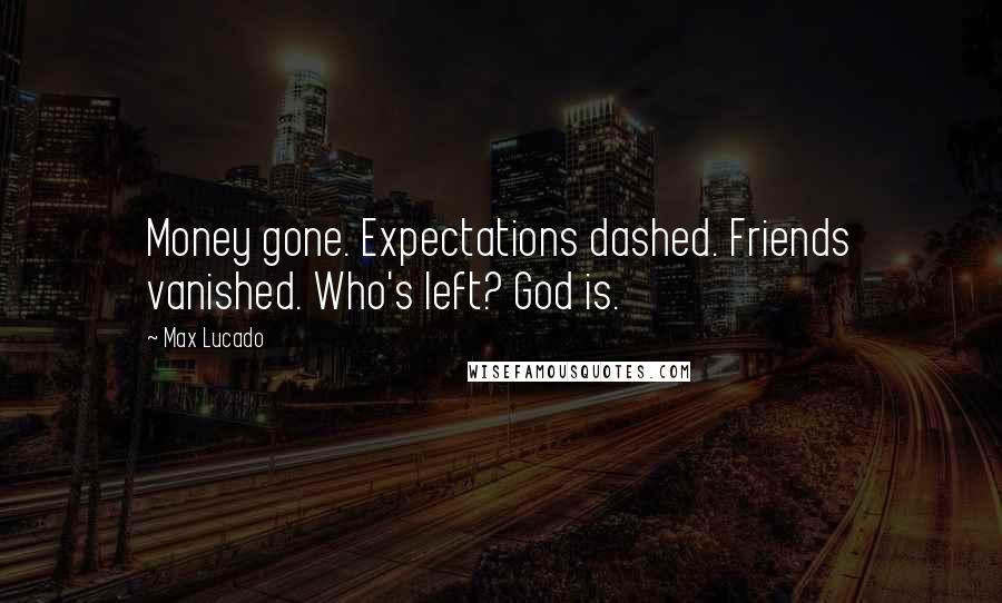 Max Lucado Quotes: Money gone. Expectations dashed. Friends vanished. Who's left? God is.