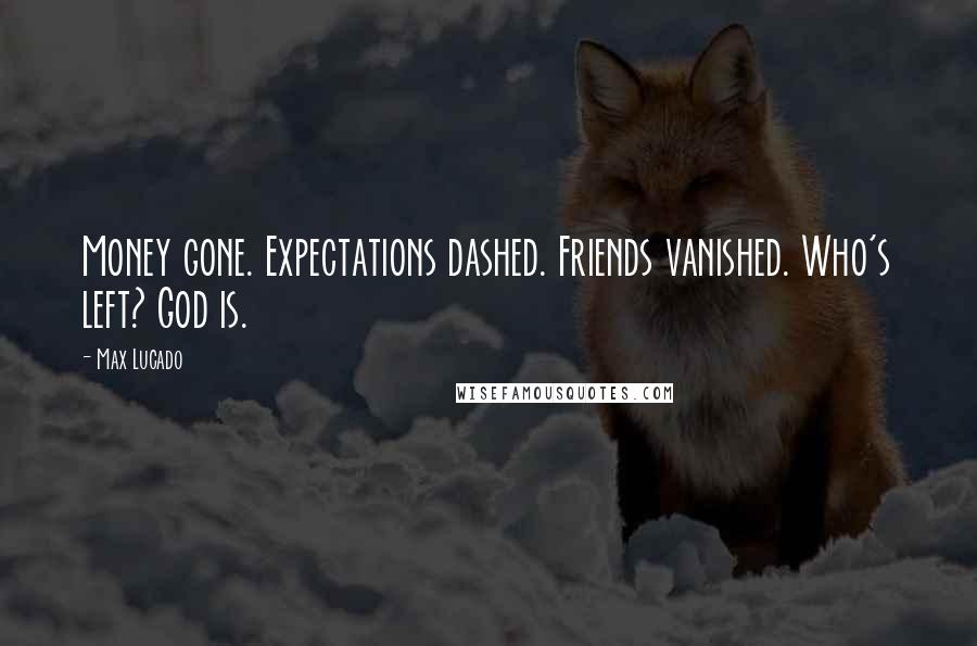 Max Lucado Quotes: Money gone. Expectations dashed. Friends vanished. Who's left? God is.