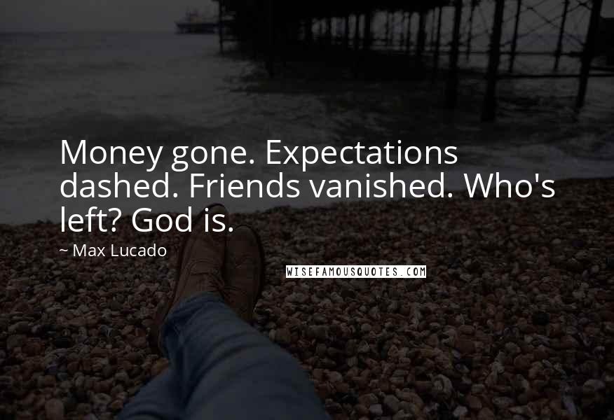 Max Lucado Quotes: Money gone. Expectations dashed. Friends vanished. Who's left? God is.