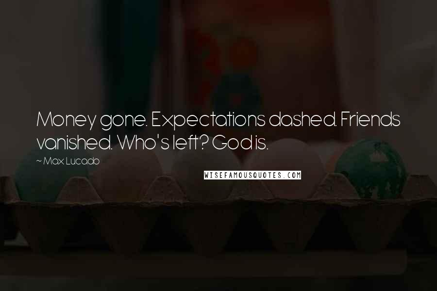 Max Lucado Quotes: Money gone. Expectations dashed. Friends vanished. Who's left? God is.