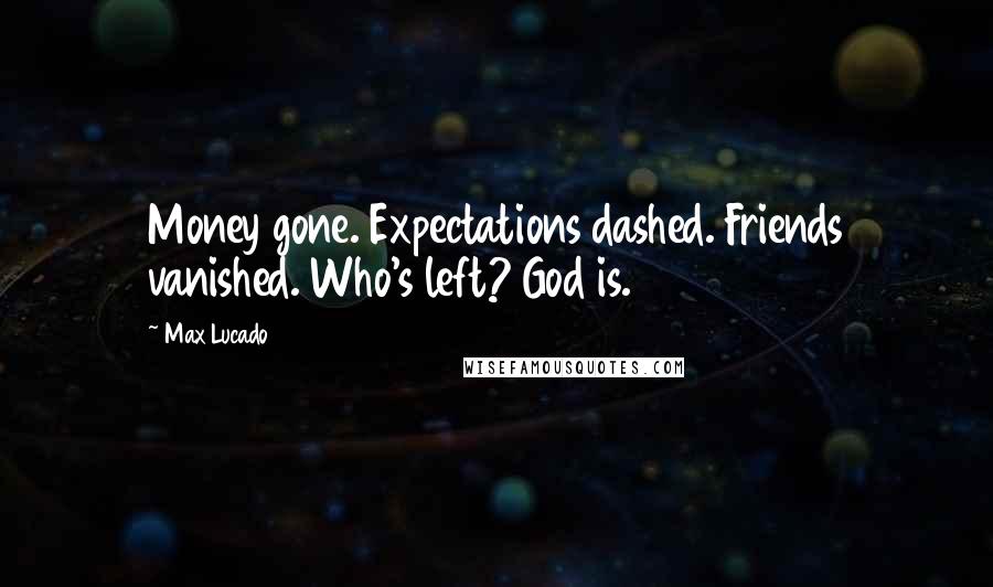 Max Lucado Quotes: Money gone. Expectations dashed. Friends vanished. Who's left? God is.