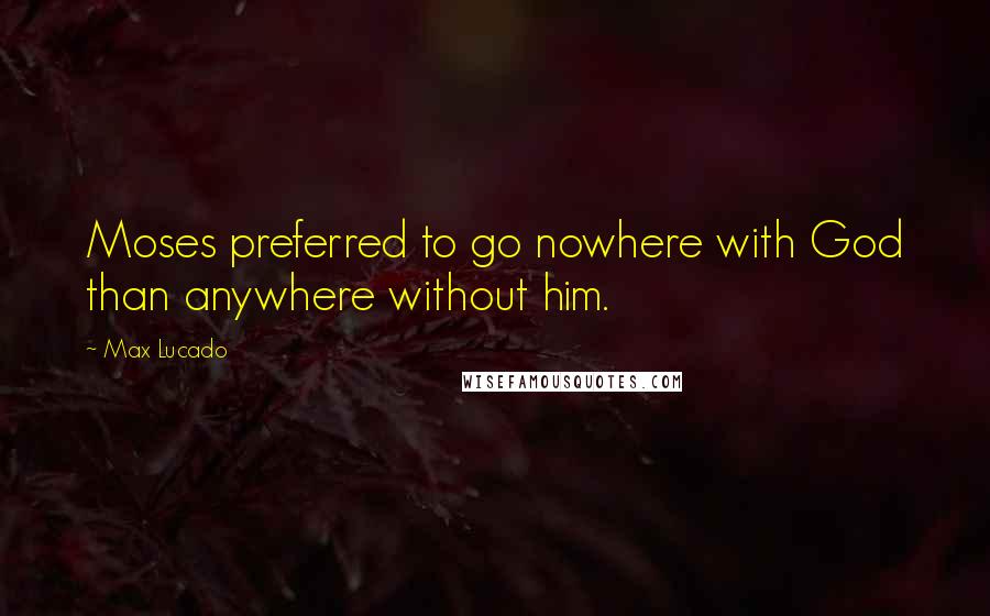 Max Lucado Quotes: Moses preferred to go nowhere with God than anywhere without him.