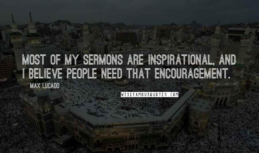 Max Lucado Quotes: Most of my sermons are inspirational, and I believe people need that encouragement.