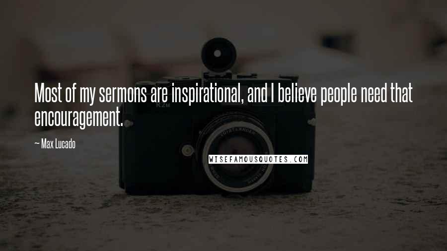 Max Lucado Quotes: Most of my sermons are inspirational, and I believe people need that encouragement.