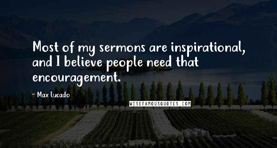 Max Lucado Quotes: Most of my sermons are inspirational, and I believe people need that encouragement.