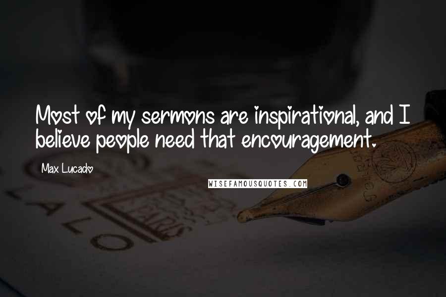 Max Lucado Quotes: Most of my sermons are inspirational, and I believe people need that encouragement.