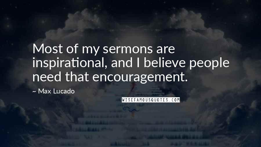 Max Lucado Quotes: Most of my sermons are inspirational, and I believe people need that encouragement.