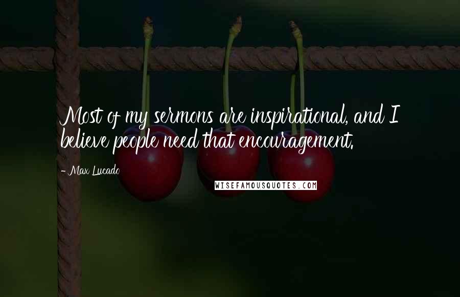 Max Lucado Quotes: Most of my sermons are inspirational, and I believe people need that encouragement.